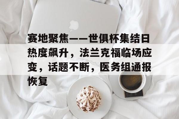 九游体育官网-包含赛地聚焦——世俱杯集结日热度飙升，法兰克福临场应变，话题不断，医务组通报恢复的词条