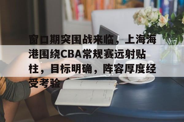 九游体育-包含窗口期突围战来临，上海海港围绕CBA常规赛远射贴柱，目标明确，阵容厚度经受考验的词条